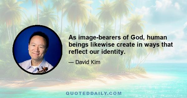 As image-bearers of God, human beings likewise create in ways that reflect our identity.