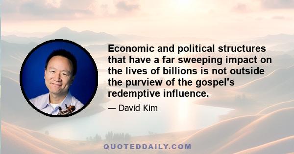 Economic and political structures that have a far sweeping impact on the lives of billions is not outside the purview of the gospel's redemptive influence.