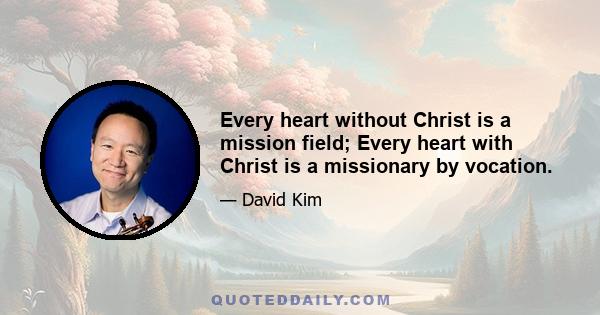 Every heart without Christ is a mission field; Every heart with Christ is a missionary by vocation.