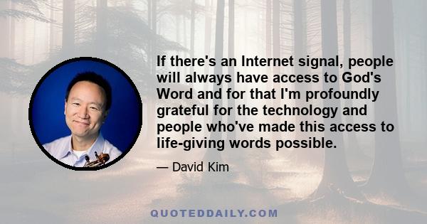 If there's an Internet signal, people will always have access to God's Word and for that I'm profoundly grateful for the technology and people who've made this access to life-giving words possible.