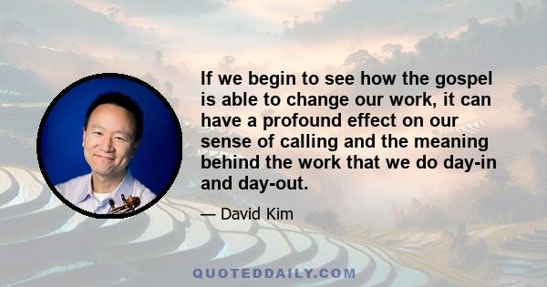 If we begin to see how the gospel is able to change our work, it can have a profound effect on our sense of calling and the meaning behind the work that we do day-in and day-out.