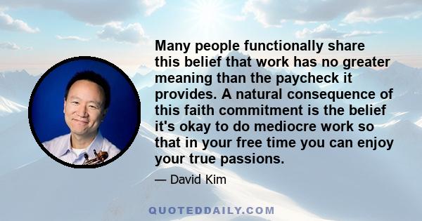 Many people functionally share this belief that work has no greater meaning than the paycheck it provides. A natural consequence of this faith commitment is the belief it's okay to do mediocre work so that in your free