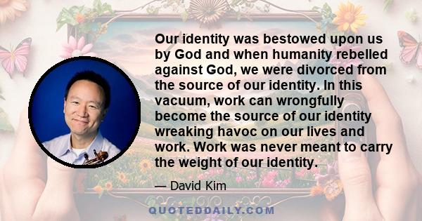 Our identity was bestowed upon us by God and when humanity rebelled against God, we were divorced from the source of our identity. In this vacuum, work can wrongfully become the source of our identity wreaking havoc on