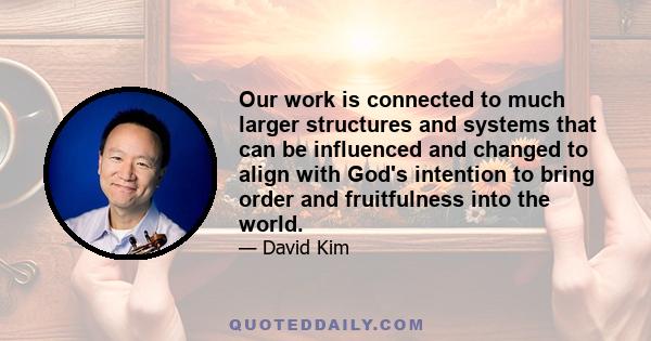 Our work is connected to much larger structures and systems that can be influenced and changed to align with God's intention to bring order and fruitfulness into the world.