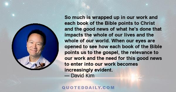 So much is wrapped up in our work and each book of the Bible points to Christ and the good news of what he's done that impacts the whole of our lives and the whole of our world. When our eyes are opened to see how each