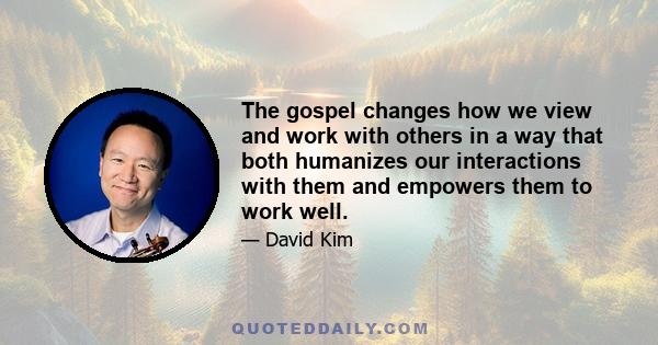 The gospel changes how we view and work with others in a way that both humanizes our interactions with them and empowers them to work well.