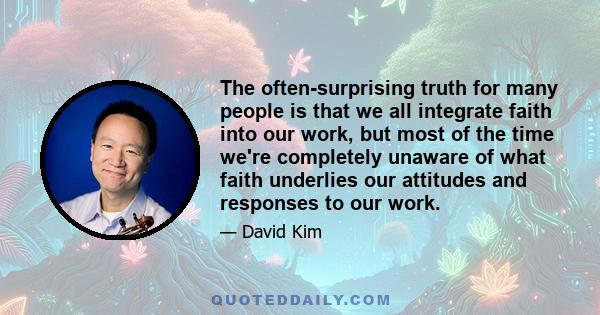 The often-surprising truth for many people is that we all integrate faith into our work, but most of the time we're completely unaware of what faith underlies our attitudes and responses to our work.