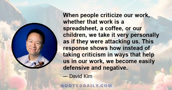 When people criticize our work, whether that work is a spreadsheet, a coffee, or our children, we take it very personally as if they were attacking us. This response shows how instead of taking criticism in ways that