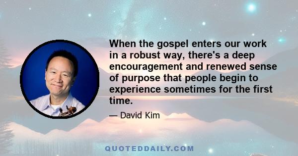 When the gospel enters our work in a robust way, there's a deep encouragement and renewed sense of purpose that people begin to experience sometimes for the first time.