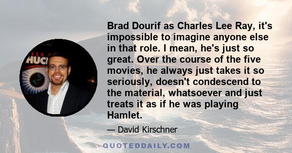 Brad Dourif as Charles Lee Ray, it's impossible to imagine anyone else in that role. I mean, he's just so great. Over the course of the five movies, he always just takes it so seriously, doesn't condescend to the