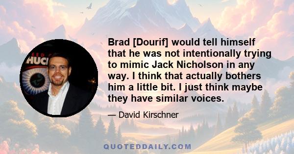 Brad [Dourif] would tell himself that he was not intentionally trying to mimic Jack Nicholson in any way. I think that actually bothers him a little bit. I just think maybe they have similar voices.