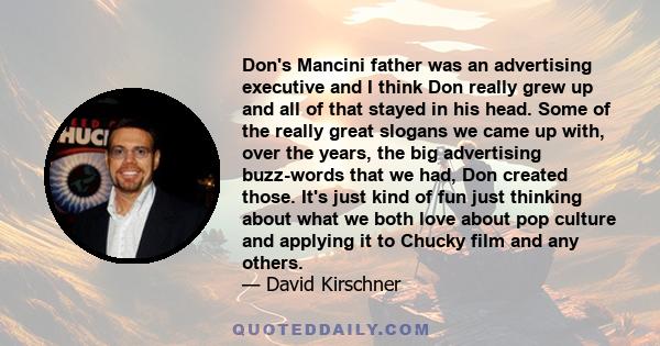 Don's Mancini father was an advertising executive and I think Don really grew up and all of that stayed in his head. Some of the really great slogans we came up with, over the years, the big advertising buzz-words that