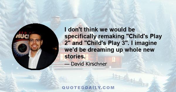 I don't think we would be specifically remaking Child's Play 2 and Child's Play 3. I imagine we'd be dreaming up whole new stories.