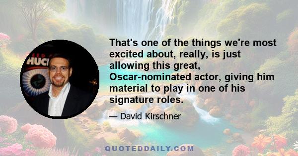 That's one of the things we're most excited about, really, is just allowing this great, Oscar-nominated actor, giving him material to play in one of his signature roles.