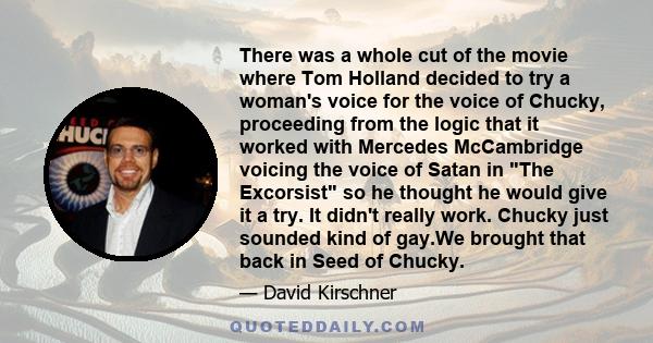 There was a whole cut of the movie where Tom Holland decided to try a woman's voice for the voice of Chucky, proceeding from the logic that it worked with Mercedes McCambridge voicing the voice of Satan in The Excorsist 