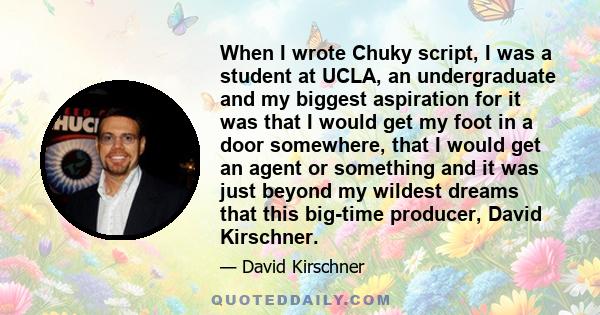 When I wrote Chuky script, I was a student at UCLA, an undergraduate and my biggest aspiration for it was that I would get my foot in a door somewhere, that I would get an agent or something and it was just beyond my