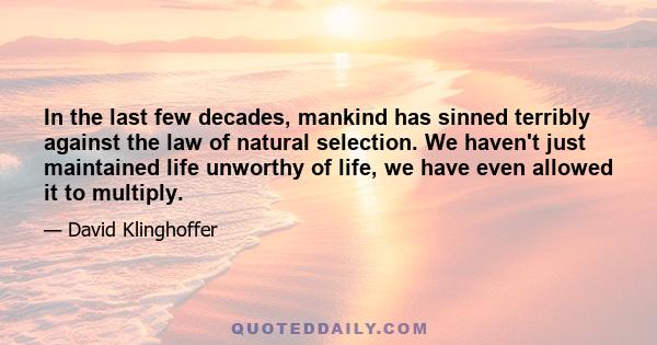 In the last few decades, mankind has sinned terribly against the law of natural selection. We haven't just maintained life unworthy of life, we have even allowed it to multiply.