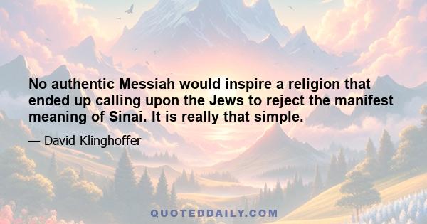 No authentic Messiah would inspire a religion that ended up calling upon the Jews to reject the manifest meaning of Sinai. It is really that simple.