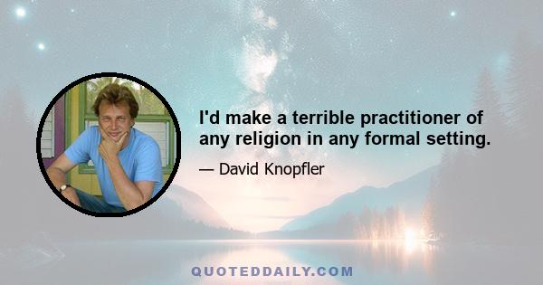 I'd make a terrible practitioner of any religion in any formal setting.