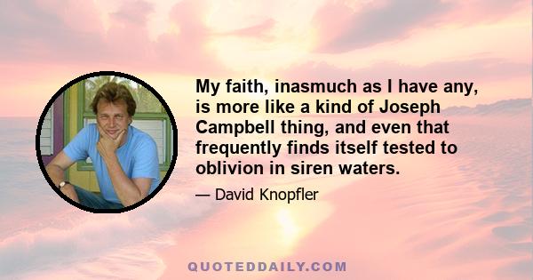 My faith, inasmuch as I have any, is more like a kind of Joseph Campbell thing, and even that frequently finds itself tested to oblivion in siren waters.