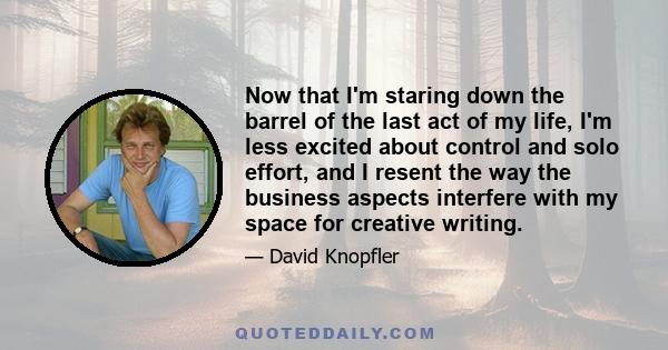 Now that I'm staring down the barrel of the last act of my life, I'm less excited about control and solo effort, and I resent the way the business aspects interfere with my space for creative writing.