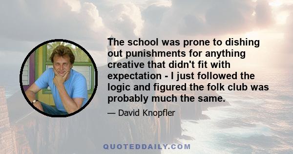 The school was prone to dishing out punishments for anything creative that didn't fit with expectation - I just followed the logic and figured the folk club was probably much the same.