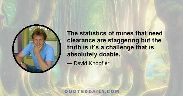 The statistics of mines that need clearance are staggering but the truth is it's a challenge that is absolutely doable.