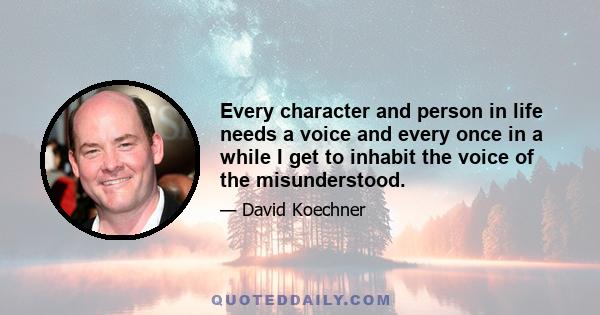 Every character and person in life needs a voice and every once in a while I get to inhabit the voice of the misunderstood.