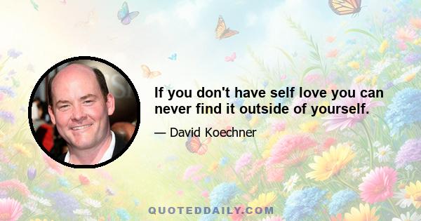 If you don't have self love you can never find it outside of yourself.