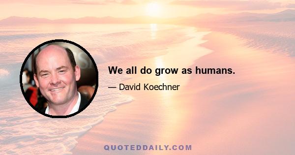 We all do grow as humans.