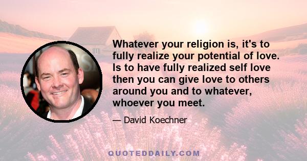 Whatever your religion is, it's to fully realize your potential of love. Is to have fully realized self love then you can give love to others around you and to whatever, whoever you meet.