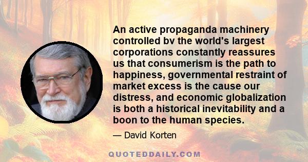 An active propaganda machinery controlled bv the world's largest corporations constantly reassures us that consumerism is the path to happiness, governmental restraint of market excess is the cause our distress, and