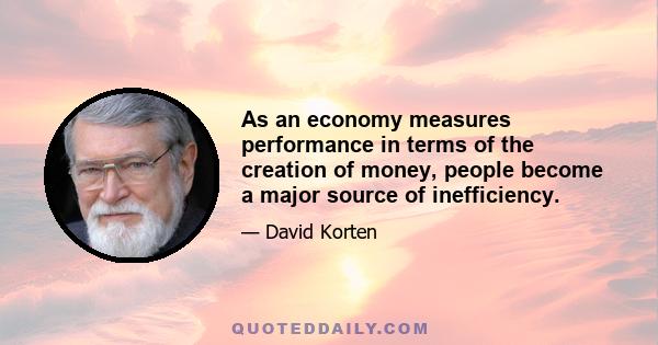 As an economy measures performance in terms of the creation of money, people become a major source of inefficiency.