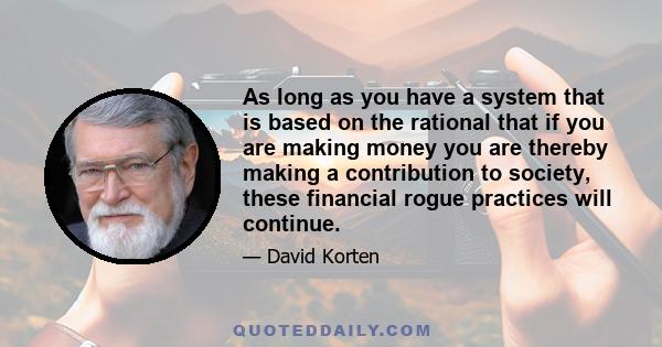 As long as you have a system that is based on the rational that if you are making money you are thereby making a contribution to society, these financial rogue practices will continue.