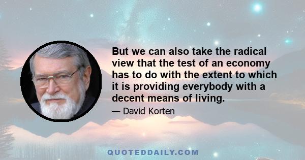 But we can also take the radical view that the test of an economy has to do with the extent to which it is providing everybody with a decent means of living.