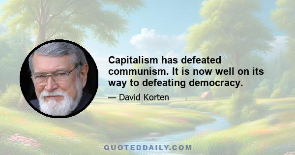 Capitalism has defeated communism. It is now well on its way to defeating democracy.