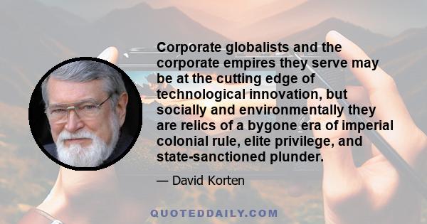 Corporate globalists and the corporate empires they serve may be at the cutting edge of technological innovation, but socially and environmentally they are relics of a bygone era of imperial colonial rule, elite