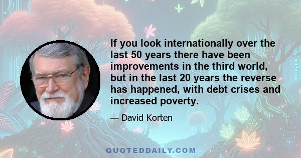 If you look internationally over the last 50 years there have been improvements in the third world, but in the last 20 years the reverse has happened, with debt crises and increased poverty.