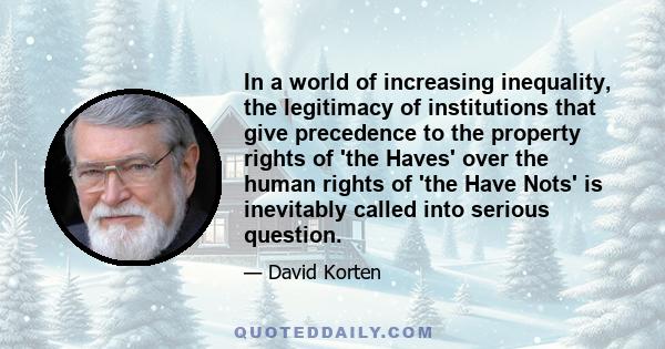 In a world of increasing inequality, the legitimacy of institutions that give precedence to the property rights of 'the Haves' over the human rights of 'the Have Nots' is inevitably called into serious question.