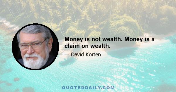 Money is not wealth. Money is a claim on wealth.