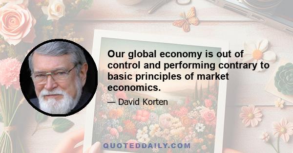 Our global economy is out of control and performing contrary to basic principles of market economics.