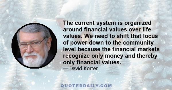 The current system is organized around financial values over life values. We need to shift that locus of power down to the community level because the financial markets recognize only money and thereby only financial