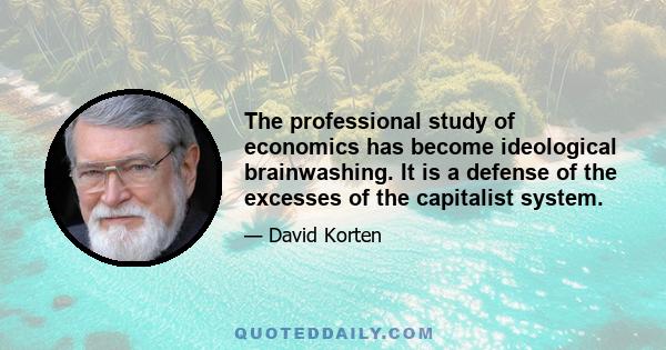 The professional study of economics has become ideological brainwashing. It is a defense of the excesses of the capitalist system.