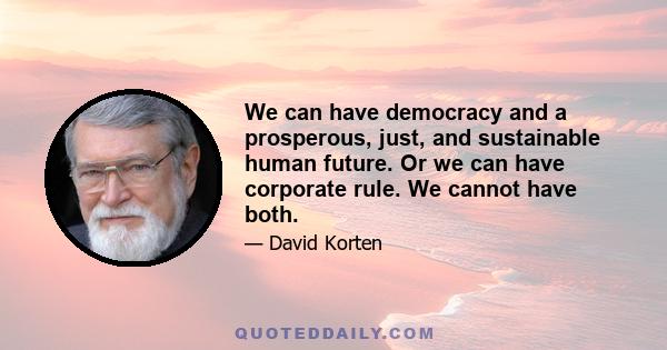 We can have democracy and a prosperous, just, and sustainable human future. Or we can have corporate rule. We cannot have both.