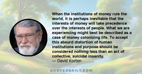 When the institutions of money rule the world, it is perhaps inevitable that the interests of money will take precedence over the interests of people. What we are experiencing might best be described as a case of money