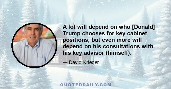 A lot will depend on who [Donald] Trump chooses for key cabinet positions, but even more will depend on his consultations with his key advisor (himself).