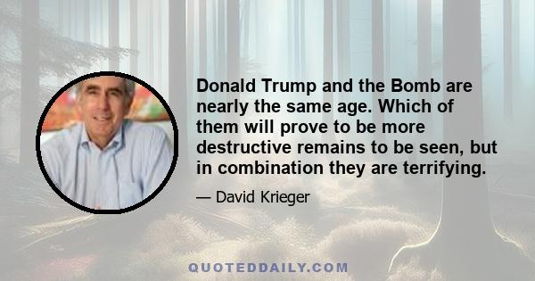 Donald Trump and the Bomb are nearly the same age. Which of them will prove to be more destructive remains to be seen, but in combination they are terrifying.