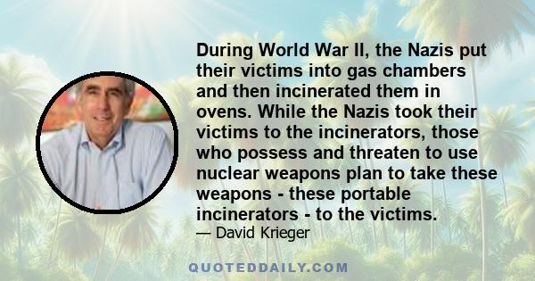 During World War II, the Nazis put their victims into gas chambers and then incinerated them in ovens. While the Nazis took their victims to the incinerators, those who possess and threaten to use nuclear weapons plan