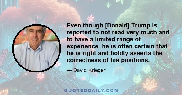 Even though [Donald] Trump is reported to not read very much and to have a limited range of experience, he is often certain that he is right and boldly asserts the correctness of his positions.