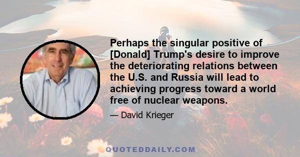 Perhaps the singular positive of [Donald] Trump's desire to improve the deteriorating relations between the U.S. and Russia will lead to achieving progress toward a world free of nuclear weapons.